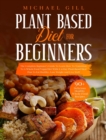 Image for Plant Based Diet for Beginners : The Complete Beginner&#39;s Guide To Learn How To Transition To A Whole-Food Vegan Diet With A 21-Day Plant-Based Meal Plan To Eat Healthy, Lose Weight And Live Well