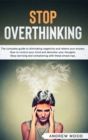 Image for Stop Overthinking : The complete guide to eliminating negativity and relieve your anxiety. How to control your mind and declutter your thoughts. Stop worrying and complaining with these simple tips