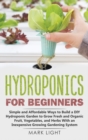 Image for Hydroponics for Beginners : Simple and Affordable Ways to Build a DIY Hydroponic Garden to Grow Fresh and Organic Fruit, Vegetables, and Herbs With an Inexpensive Growing Gardening System