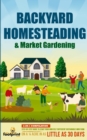 Image for Backyard Homesteading &amp; Market Gardening : 2-in-1 Compilation Step-By-Step Guide to Start Your Own Self Sufficient Sustainable Mini Farm on a 1/4 Acre In as Little as 30 Days