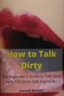 Image for How to Talk Dirty : The Beginner&#39;s Guide to Talk Dirty with 100 Dirty Talk Examples