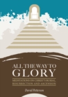 Image for All the way to glory  : meditations on Christ&#39;s burial, resurrection and ascension