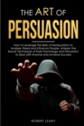 Image for The Art of Persuasion : How to Leverage the Skills of Manipulation to Analyze, Read and Influence People. Unleash the Secret Techniques of Dark Psychology and Persuasion to Deal with Anyone and Achiev