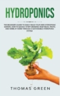 Image for Hydroponics : The Beginner&#39;s Guide to Easily Build Your Own Hydroponic Garden. How to Quickly Start Growing Vegetables, Fruits, and Herbs at Home through a Sustainable Hydroponic System