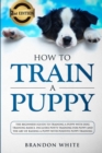 Image for How to Train a Puppy : 2nd Edition: The Beginner&#39;s Guide to Training a Puppy with Dog Training Basics. Includes Potty Training for Puppy and The Art of Raising a Puppy with Positive Puppy Training