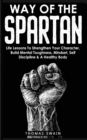 Image for Way of The Spartan : Life Lessons To Strengthen Your Character, Build Mental Toughness, Mindset, Self Discipline &amp; A Healthy Body