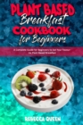 Image for Plant Based Breakfast Cookbook for Beginners : A Complete Guide for Beginners to Eat Your Favourite Plant Based Breakfast
