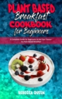 Image for Plant Based Breakfast Cookbook for Beginners : A Complete Guide for Beginners to Eat Your Favourite Plant Based Breakfast