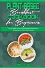 Image for Plant Based Breakfast Cookbook for Beginners : Easy-to-Make and Low-Carb Breakfast and Smoothies Recipes for Your Plant Based Lifestyle