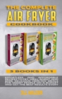 Image for The Complete Air Fryer Cookbook : Effortless and Affordable Recipes to Fry, Grill, Roast, and Bake Delicious Healthy Meals for Smart People on a Budget and Get the Best Results Every Day