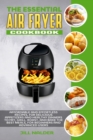 Image for The Essential Air Fryer Cookbook : Affordable and Effortless Recipes, for Delicious Appetizers and Healthy Dinners to Fry, Grill, Roast, and Bake the Best Meals, for Beginners and Advanced Users