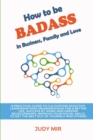 Image for How to be BADASS in Business, Family and Love : A practical guide to cultivating effective leadership and organizations for a better life, success at work and happier relationships, improve your socia