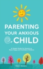 Image for Parenting Your Anxious Child : A Simple Guide for Parents to Raise Happy and Confident Children