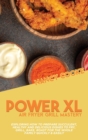 Image for Power XL Air Fryer Grill Mastery : Exploring How To Prepare Succulent, Healthy And Delicious Dishes To Fry, Grill, Bake, Roast For The Whole Family Quickly &amp; Easily