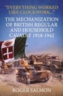 Image for Everything Worked Like Clockwork : The Mechanization of British Regular and Household Cavalry 1918-1942