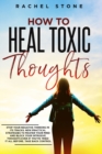 Image for How To Heal Toxic Thoughts : Stop your negative thinking in its tracks. New practical strategies to master your mind and block your intrusive thoughts even if you&#39;ve tried it all before.