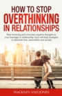 Image for How to Stop Overthinking in Relationships : Stop Worrying and Overcome Negative Thoughts in your Marriage or Relationship. Easy Self-Help Strategies to Eliminate Fear, Insecurities and Anxiety.