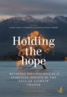 Image for Holding the hope  : reviving psychological and spiritual agency in the face of climate change