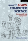 Image for How to learn computer science  : stories, skills and superpowers