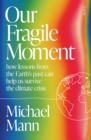 Image for Our fragile moment  : how lessons from the Earth&#39;s past can help us survive the climate crisis
