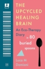 Image for The Upcycled Healing Brain : An Eco-Therapy Diary in 80 Buried Spoons