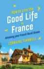 Image for How to Live the Good Life in France : Attaining Your French Rural Dream