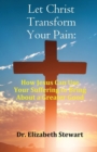 Image for Let Christ Transform Your Pain : How Jesus Can Use Your Suffering to Bring About a Greater Good