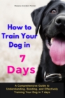 Image for How to Train Your Dog in 7 Days-A Comprehensive Guide to Understanding, Bonding, and Effectively Training Your Dog  in 7 days: Includes Case Studies and Common Scenarios Encountered in Dog Training