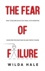 Image for The fear of failure : How to become an action taker, stop worrying, overcome procrastination and perfectionism
