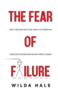 Image for The fear of failure : How to become an action taker, stop worrying, overcome procrastination and perfectionism