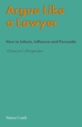 Image for Argue Like A Lawyer : How to inform, influence and persuade – a lawyer&#39;s perspective