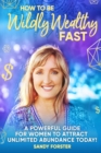 Image for How To Be Wildly Wealthy FAST : A Powerful Guide For Women To Attract Unlimited Abundance Today!
