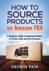 Image for How to Source Products on Amazon FBA : A Beginners Guide to Sourcing Products to Private Label and Sell on Amazon