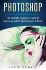 Image for Photoshop : The Ultimate Beginners&#39; Guide to Mastering Adobe Photoshop in 1 Week