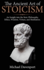 Image for The Ancient Art of Stoicism : An Insight into the Stoic Philosophy, Ethics, Wisdom, Virtues, and Meditation