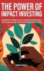 Image for The Power of Impact Investing : A Guidebook For Strategies, Sectors, Sustainable Development Goals, Social Entrepreneurship, Corporate Social Responsibility, and More