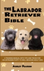 Image for The Labrador Retriever Bible - A Training Manual With Tips and Tricks For An Untrained Puppy To Well Behaved Adult Dog