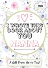 Image for I Wrote This Book About You Nanna : A Child&#39;s Fill in The Blank Gift Book For Their Special Nanna Perfect for Kid&#39;s 7 x 10 inch