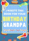 Image for I Wrote This Book For Your Birthday Grandpa : The Perfect Birthday Gift For Kids to Create Their Very Own Book For Grandpa
