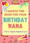 Image for I Wrote This Book For Your Birthday Nana : The Perfect Birthday Gift For Kids to Create Their Very Own Book For Nana