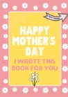 Image for Happy Mother&#39;s Day - I Wrote This Book For You : The Mother&#39;s Day Gift Book Created For Kids