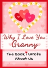 Image for Why I Love You Granny : The Book I Wrote About Us Perfect for Kids Valentine&#39;s Day Gift, Birthdays, Christmas, Anniversaries, Mother&#39;s Day or just to say I Love You.