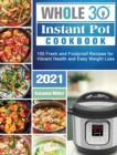 Image for Whole 30 Instant Pot Cookbook 2021 : 100 Fresh and Foolproof Recipes for Vibrant Health and Easy Weight Loss