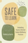 Image for Safe to Learn : Embedding Trauma-informed Student Wellbeing Practices