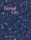 Image for The Eternal City  : recipes + stories from Rome