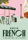 Image for How to be French : Eat, drink, dress, travel and love la vie francaise