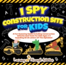 Image for I Spy Construction Site For Kids : A Fun Guessing Game Including Construction Vehicles And Tools For Kids Ages 2-5 Including All 26 Letters Of The Alphabet!