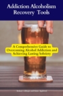 Image for Addiction Alcoholism Recovery Tools: A Comprehensive Guide to Overcoming Alcohol Addiction and Achieving Lasting Sobriety