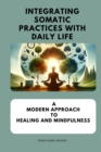 Image for Integrating Somatic Practices with Daily Life: A Modern Approach to Healing and Mindfulness, Harmonizing Body and Mind with Practical Strategies for Everyday Wellness