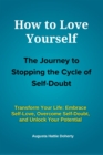 Image for How to Love Yourself - The Journey to Stopping the Cycle of Self-Doubt: Transform Your Life: Embrace Self-Love, Overcome Self-Doubt, and Unlock Your Potential